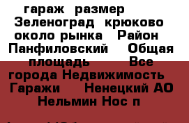 гараж, размер  6*4 , Зеленоград, крюково, около рынка › Район ­ Панфиловский  › Общая площадь ­ 24 - Все города Недвижимость » Гаражи   . Ненецкий АО,Нельмин Нос п.